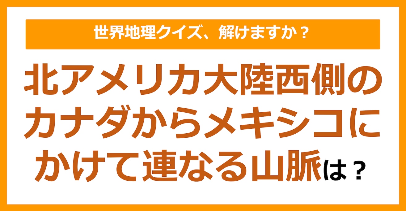 【世界地理】北アメリカ大陸西側のカナダからメキシコにかけて連なる山脈は？（第198問）