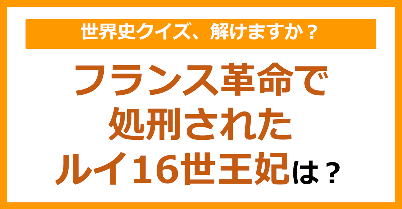 【世界史】フランス革命で処刑されたルイ16世王妃は？（第160問）