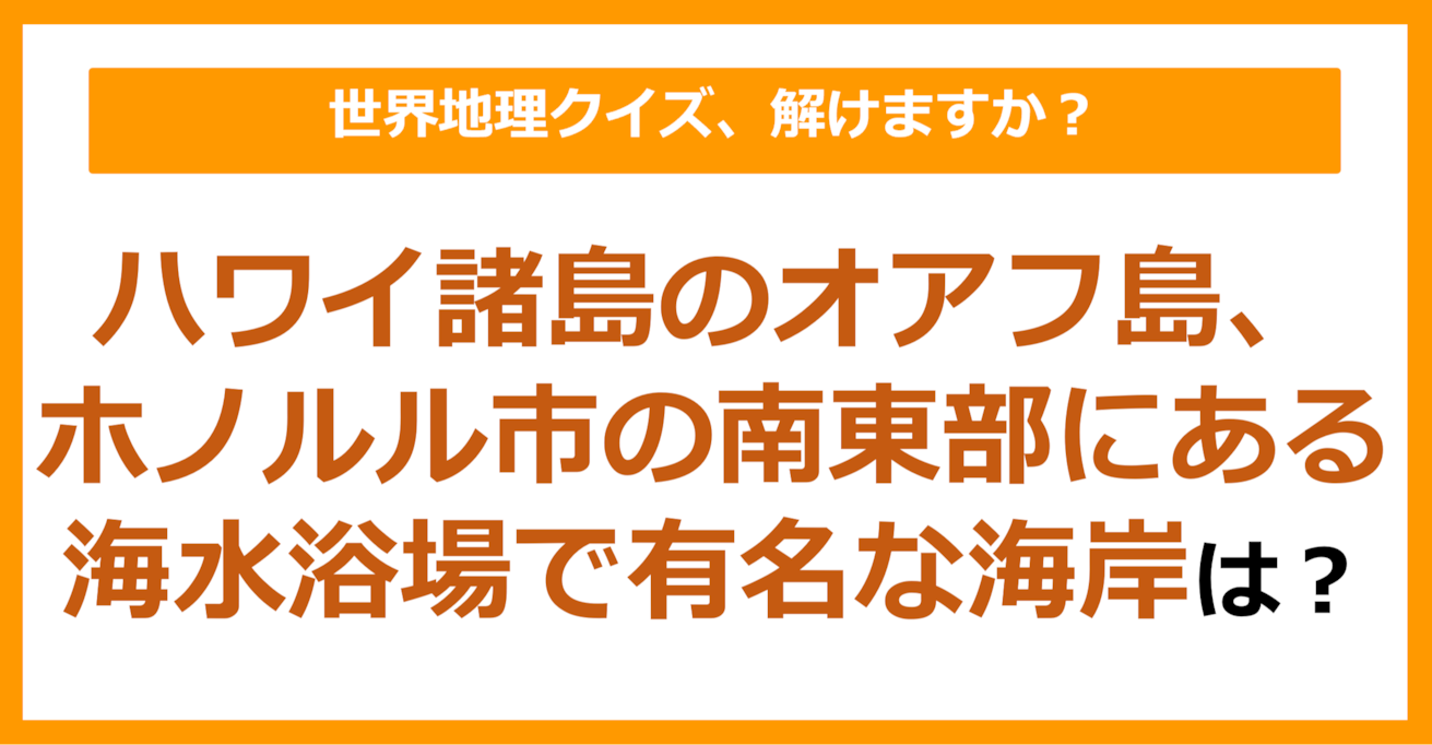 【世界地理】ハワイ諸島のオアフ島、ホノルル市の南東部にある海水浴場で有名な海岸は？（第213問）