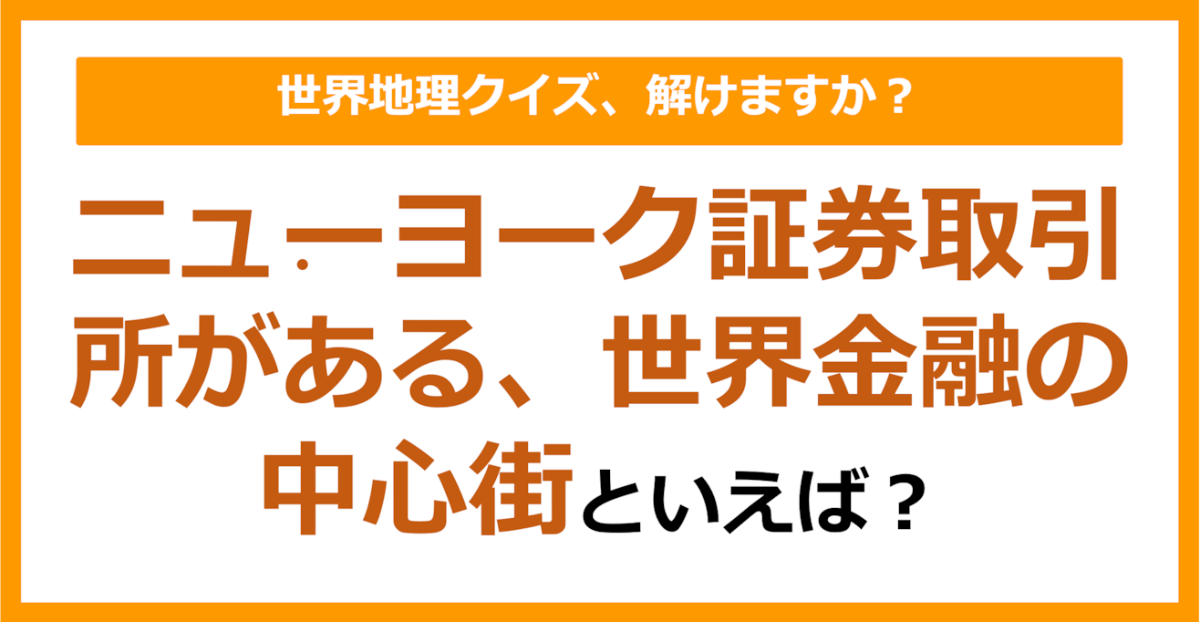 【世界地理】ニューヨーク証券取引所がある、世界金融の中心街といえば？（第226問）