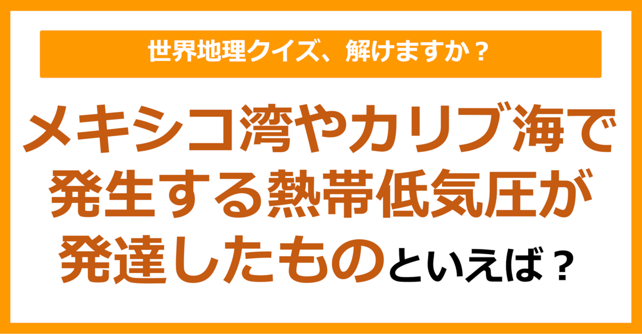 【世界地理】メキシコ湾やカリブ海で発生する熱帯低気圧が発達したものといえば？（第228問）