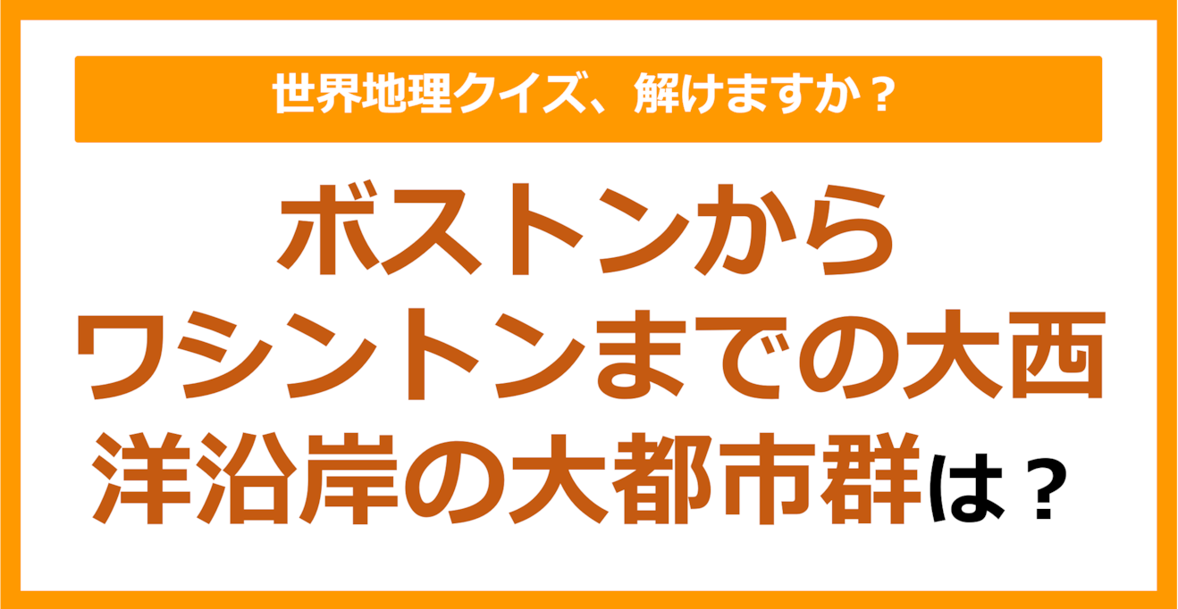 【世界地理】ボストンからワシントンまでの大西洋沿岸の大都市群は？（第229問）