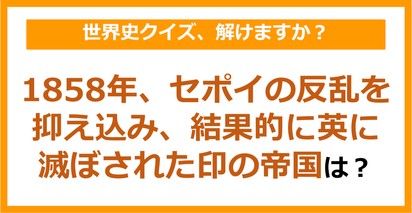 【世界史】1858年、セポイの反乱を抑え込み、結果的に英に滅ぼされた印の帝国は？（第173問）