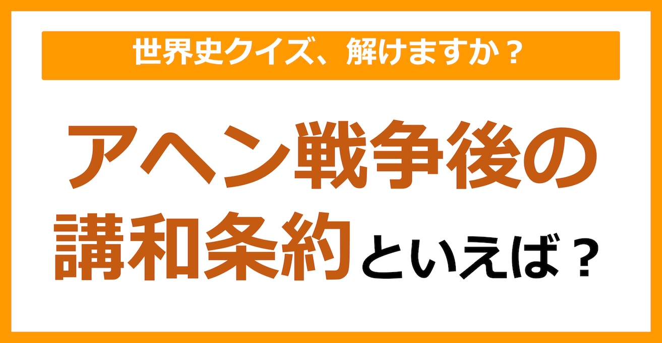 【世界史】アヘン戦争後の講和条約といえば？（第174問）