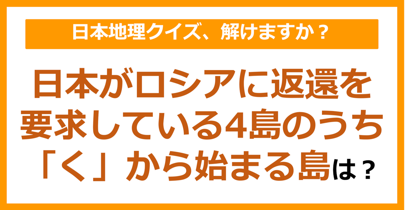 【日本地理】日本がロシアに返還を要求している4島のうち「く」から始まる島は？（第79問）