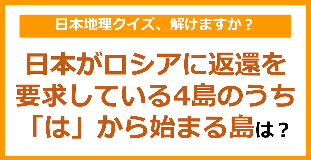 【日本地理】日本がロシアに返還を要求している4島のうち「は」から始まる島は？（第80問）