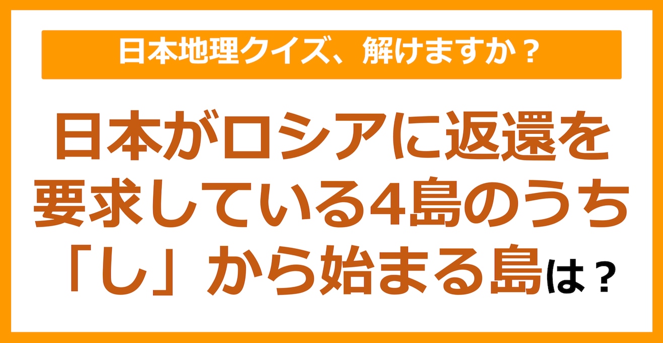 【日本地理】日本がロシアに返還を要求している4島のうち「し」から始まる島は？（第81問）