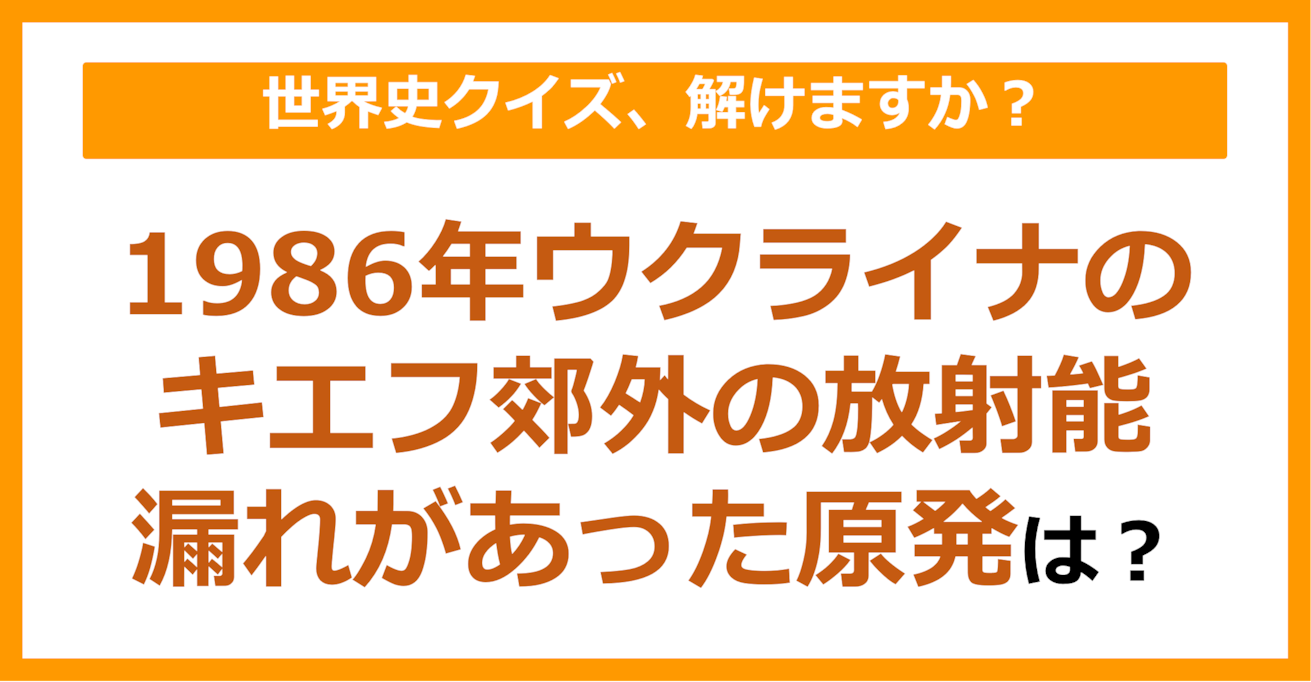 【世界史】1986年ウクライナのキエフ郊外の放射能漏れがあった原発は？（第181問）