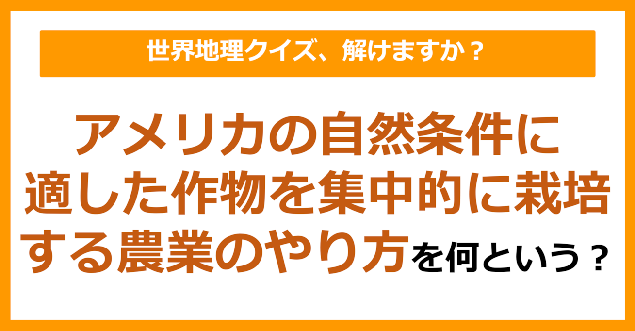 【世界地理】アメリカの自然条件に適した作物を集中的に栽培する農業のやり方を何という？（第235問）