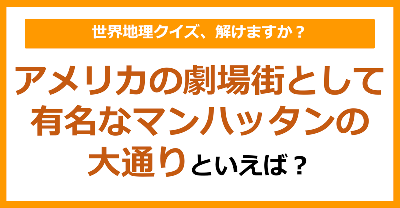 【世界地理】アメリカの劇場街として有名なマンハッタンの大通りといえば？（第236問）