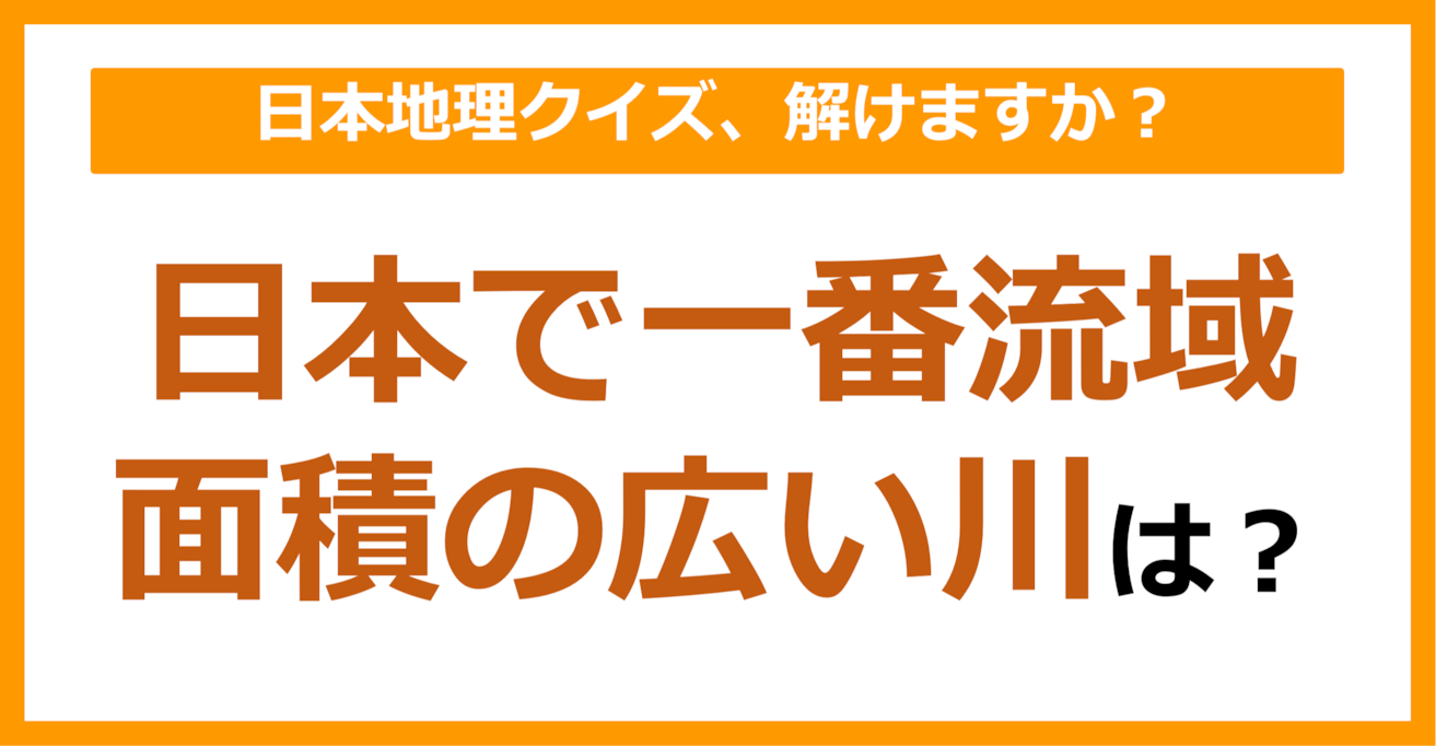 【日本地理】日本で一番流域面積の広い川は？（第87問）