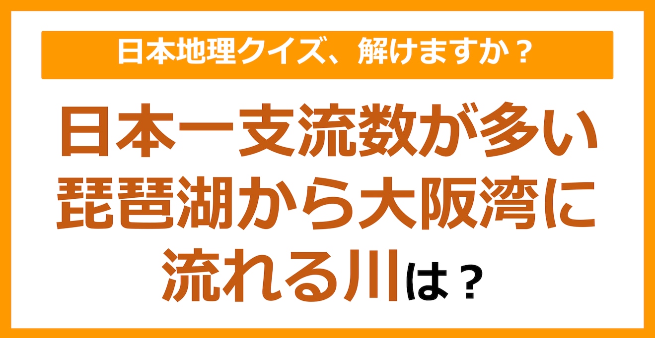 【日本地理】日本一支流数が多い琵琶湖から大阪湾に流れる川は？（第90問）