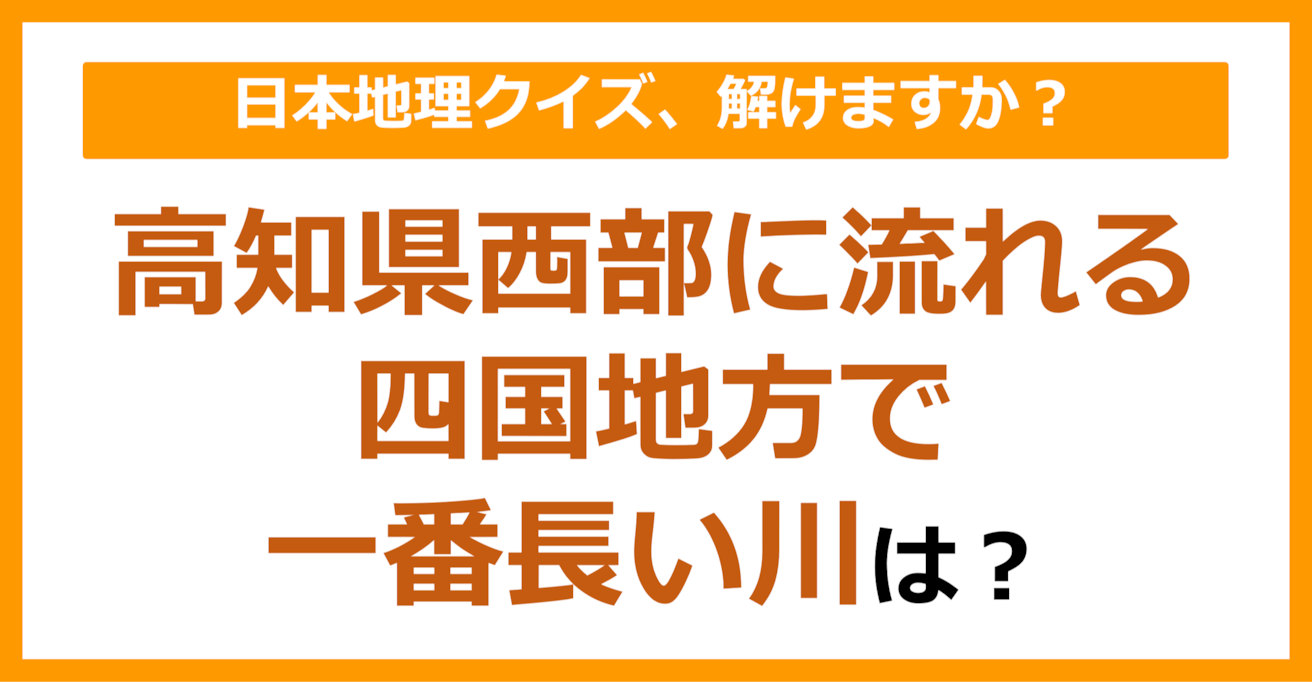 【日本地理】高知県西部に流れる四国地方で一番長い川は？（第91問）