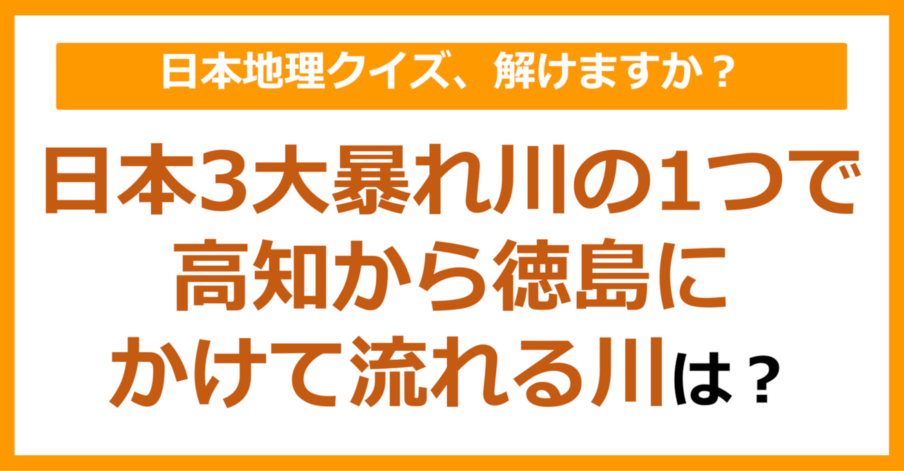 【日本地理】日本3大暴れ川の1つで、四国地方の高知から徳島にかけて流れる川は？（第92問）