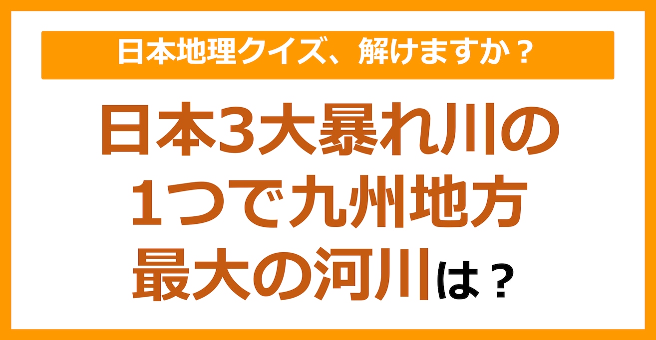 【日本地理】日本3大暴れ川の1つで九州地方最大の河川は？（第93問）