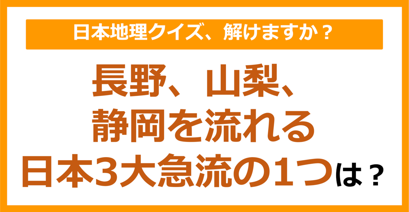 【日本地理】長野、山梨、静岡を流れる日本3大急流の1つは？（第95問）