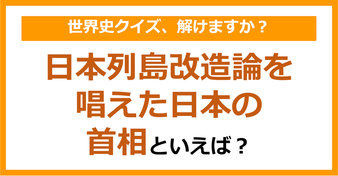 【世界史】日本列島改造論を唱えた日本の首相といえば？（第184問）	