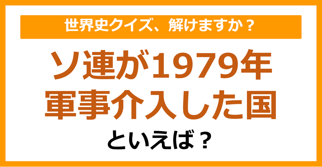 【世界史】ソ連が1979年軍事介入した国といえば？（第186問）