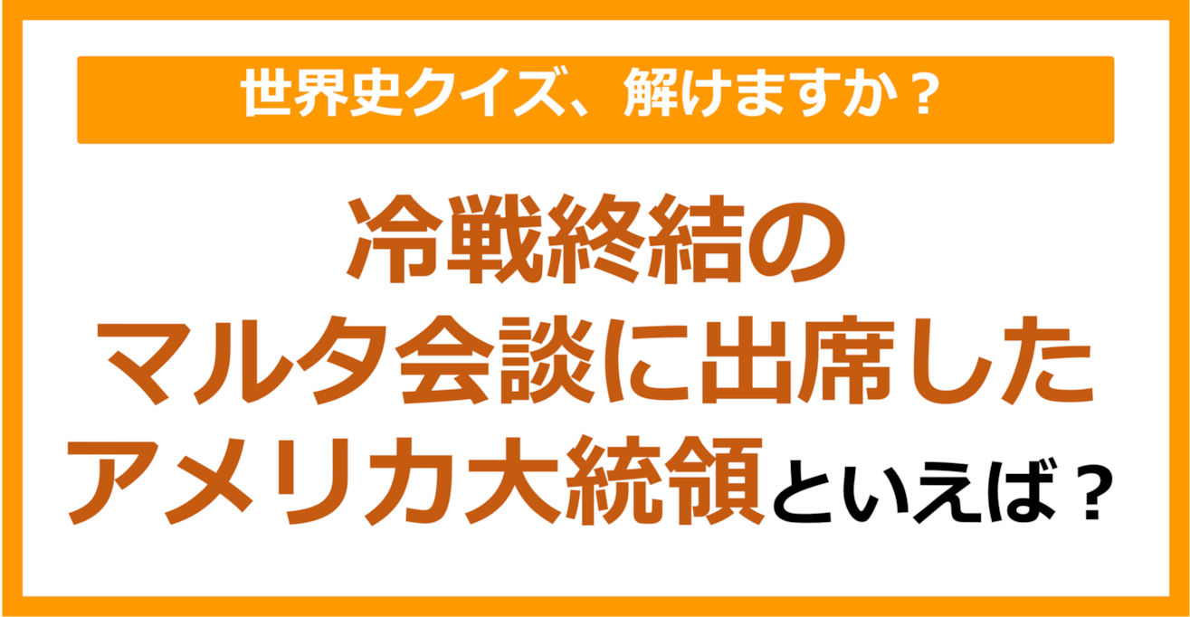 【世界史】冷戦終結のマルタ会談に出席したアメリカ大統領といえば？（第187問）