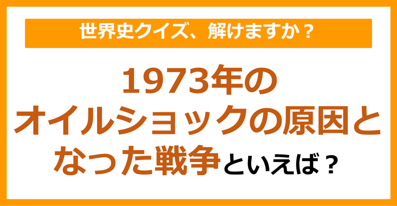 【世界史】1973年のオイルショックの原因となった戦争といえば？（第189問）