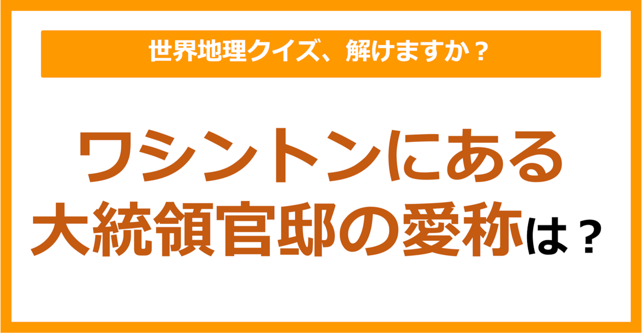 【世界地理】ワシントンにある大統領官邸の愛称は？（第237問）