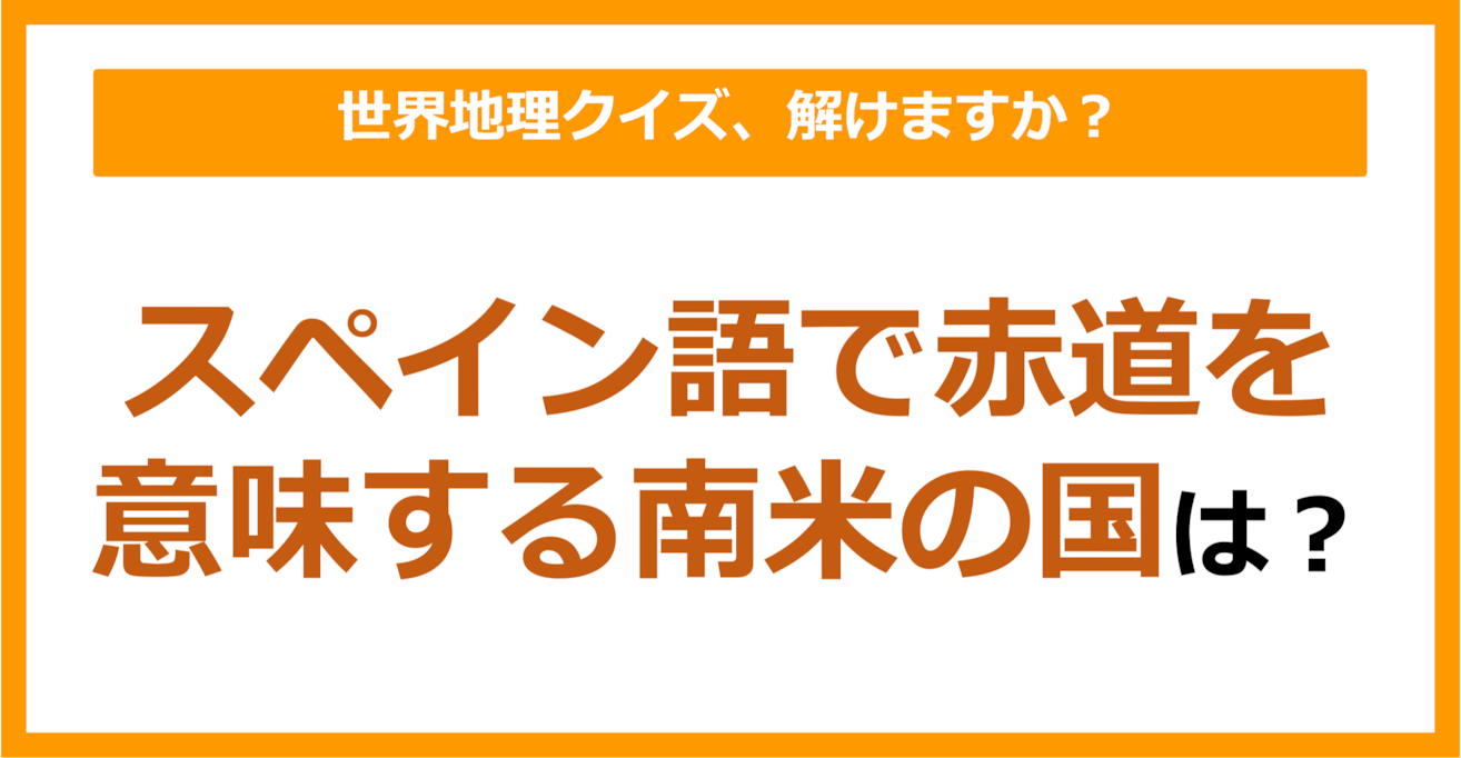 【世界地理】スペイン語で赤道を意味する南米の国は？（第238問）