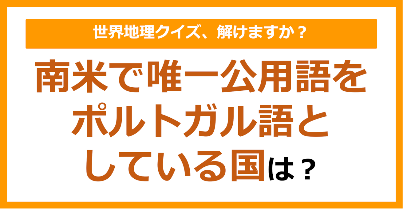 【世界地理】南米で唯一公用語をポルトガル語としている国は？（第239問）