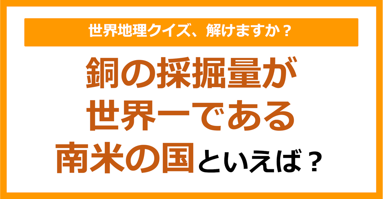 【世界地理】銅の採掘量が世界一である南米の国といえば？（第240問）