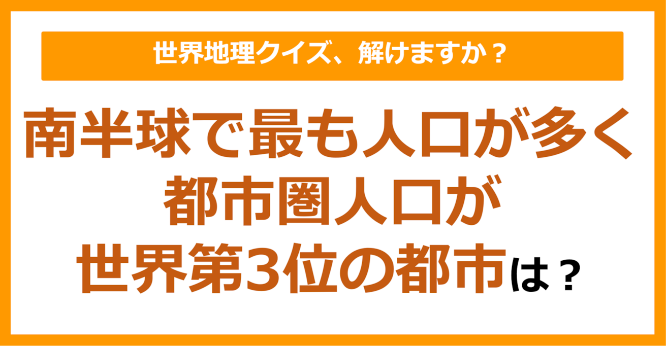 【世界地理】南半球で最も人口が多く都市圏人口が世界第3位の都市は？（第241問）