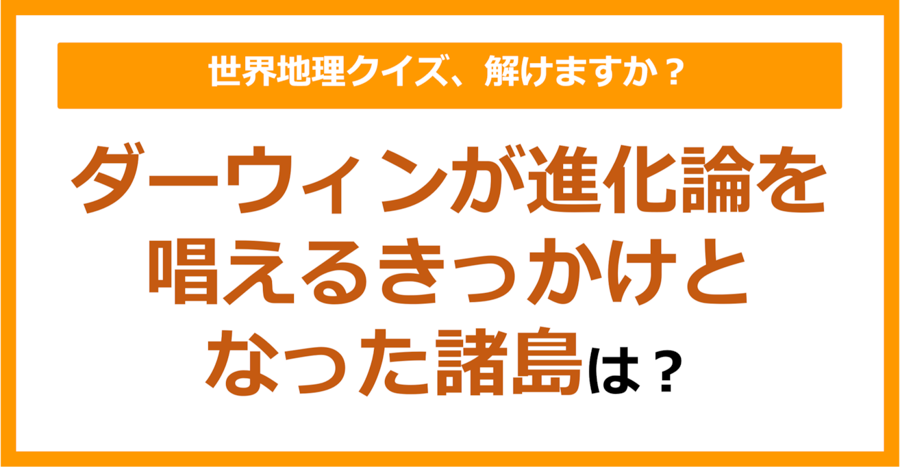 【世界地理】ダーウィンが進化論を唱えるきっかけとなった諸島は？（第243問）