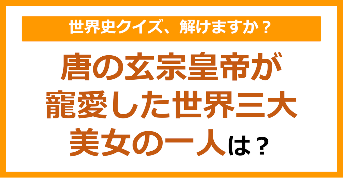 【世界史】唐の玄宗皇帝が寵愛した世界三大美女の一人は？（第201問）