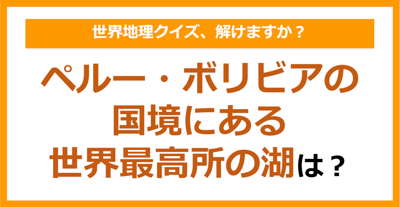 【世界地理】ペルー・ボリビアの国境にある世界最高所の湖は？（第253問）