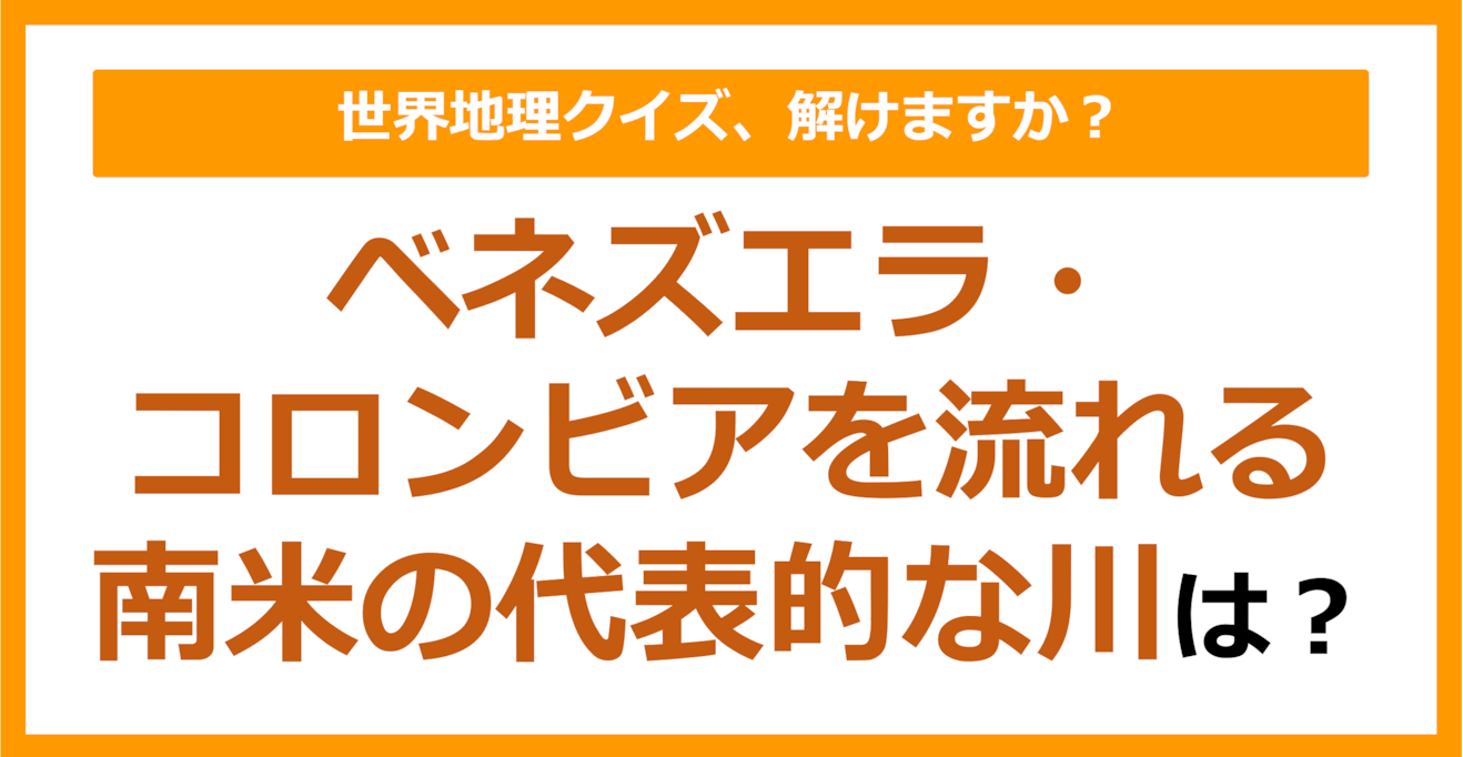 【世界地理】ベネズエラ・コロンビアを流れる南米の代表的な川は？（第254問）
