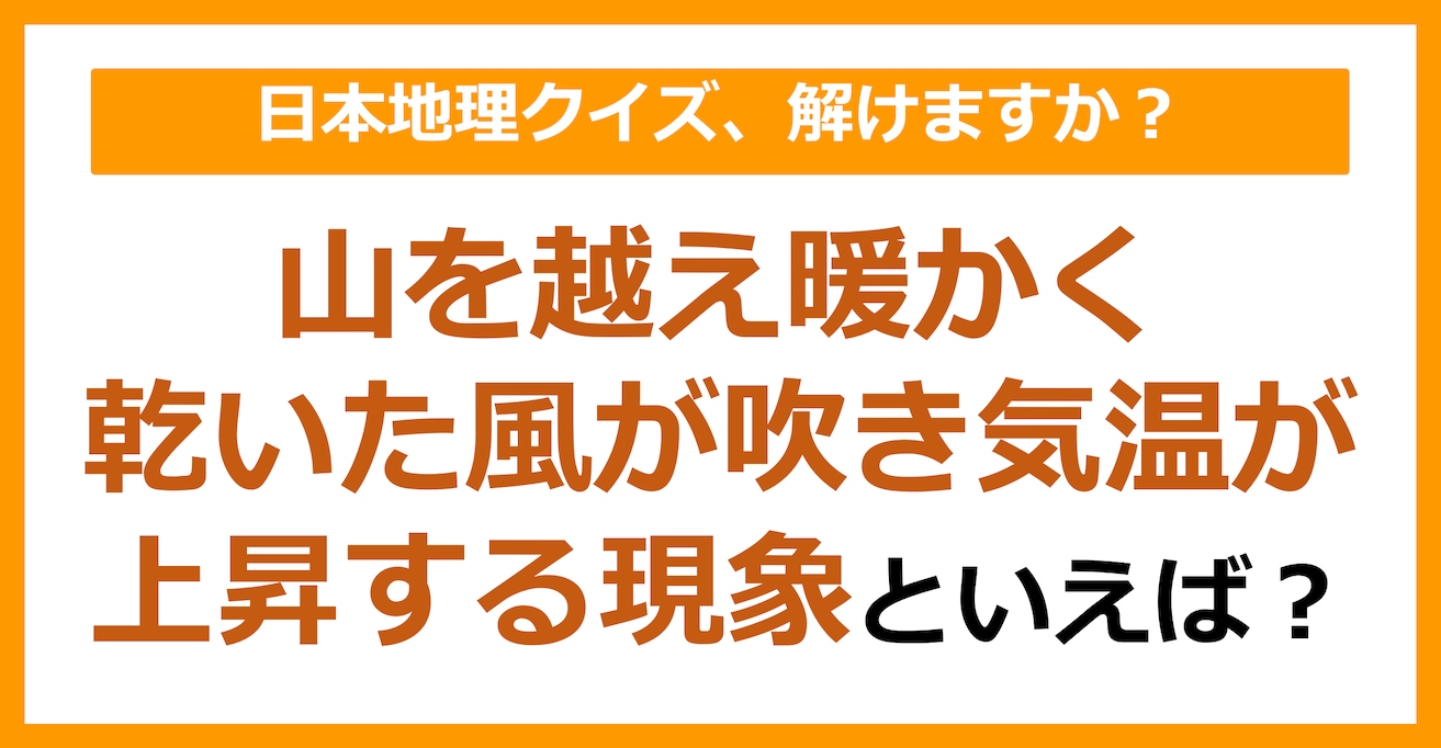 【日本地理】山を越え暖かく乾いた風が吹き気温が上昇する現象といえば？（第106問）