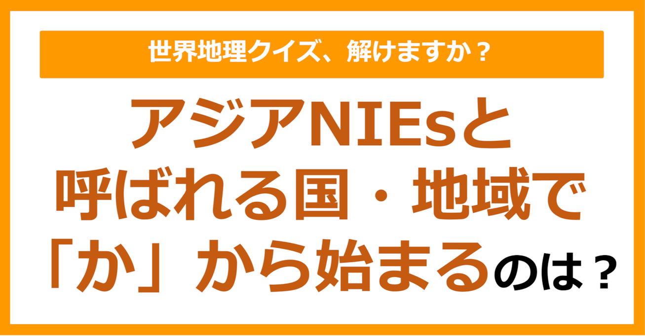 【世界地理】アジアNIEsと 呼ばれる国・地域で 「か」から始まるのは？（第257問）