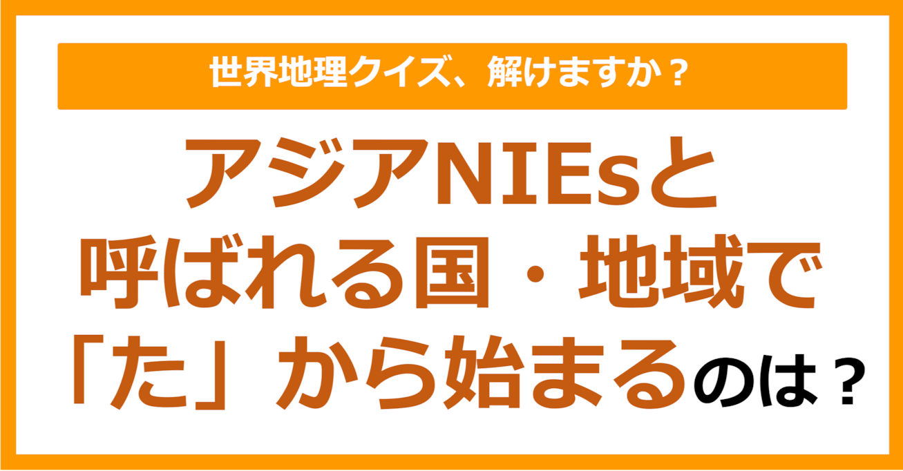 【世界地理】アジアNIEsと 呼ばれる国・地域で 「た」から始まるのは？（第258問）