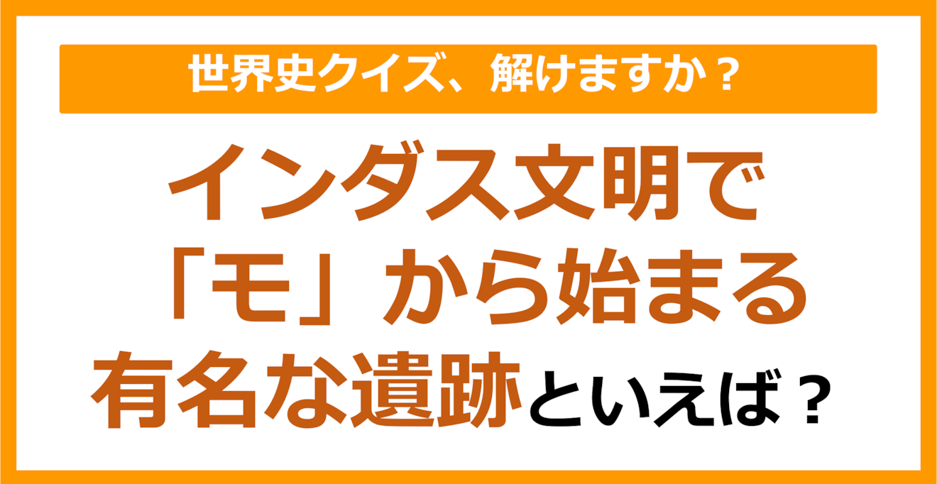【世界史】インダス文明で「モ」から始まる有名な遺跡といえば？（第203問）
