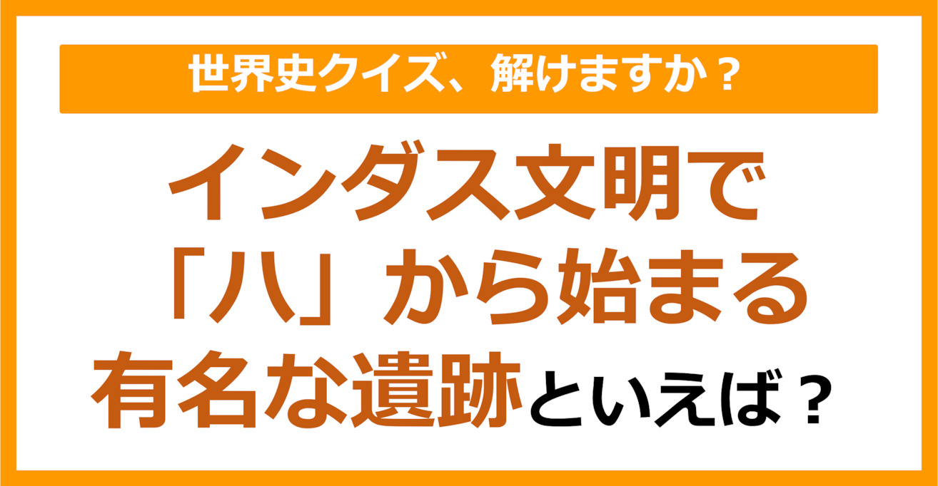【世界史】インダス文明で「ハ」から始まる有名な遺跡といえば？（第204問）
