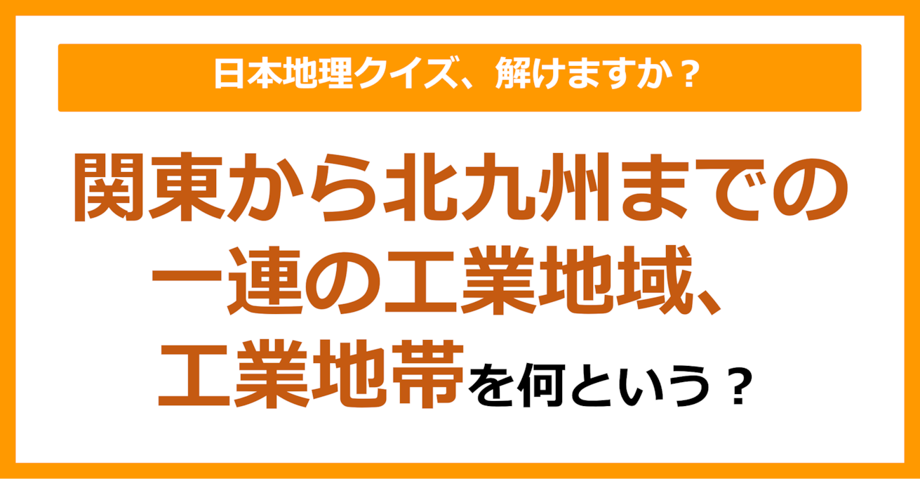 【日本地理】関東から北九州までの一連の工業地域、工業地帯を何という？（第134問）