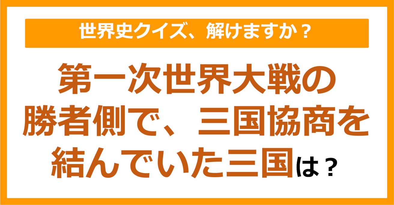 【世界史】第一次世界大戦の勝者側で、三国協商を結んでいた三国は？（第236問）