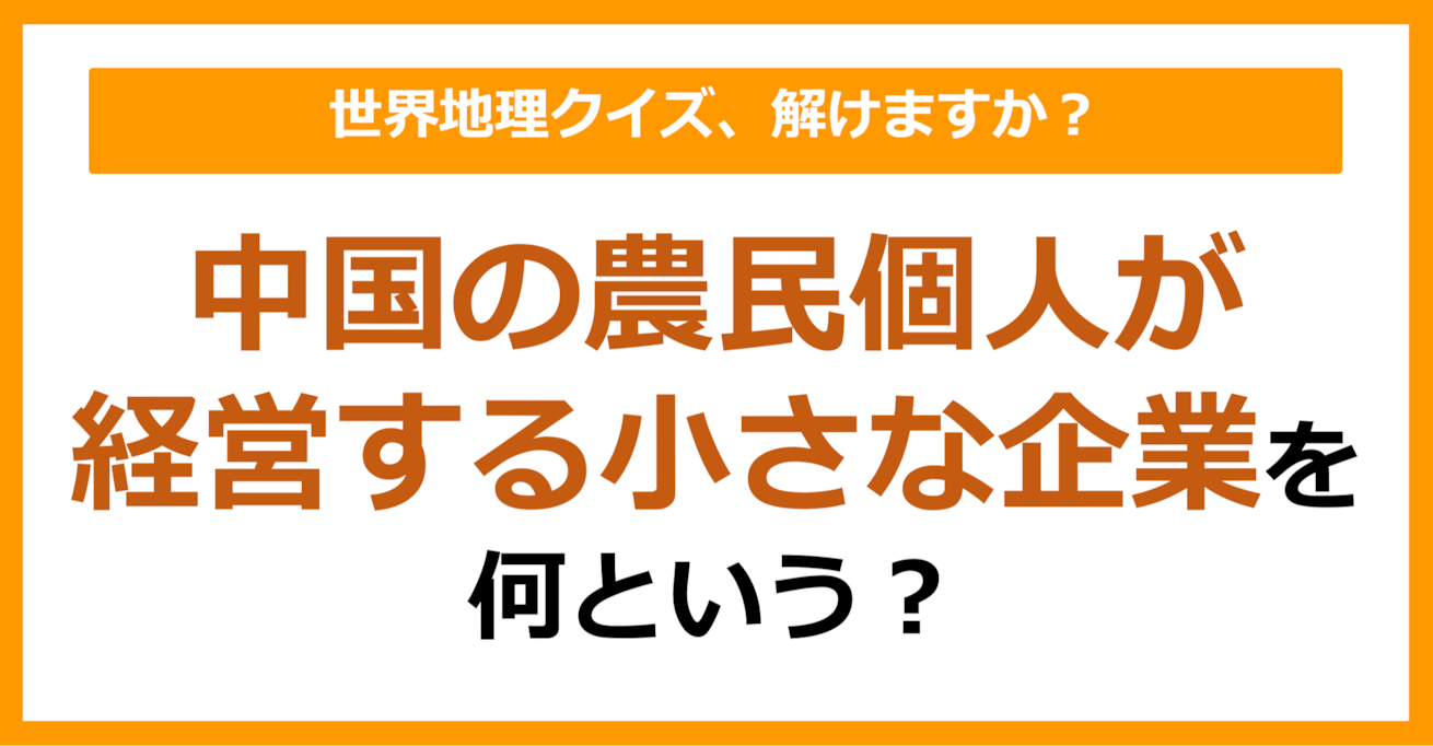【世界地理】中国の農民個人が経営する小さな企業を何という？（第296問）