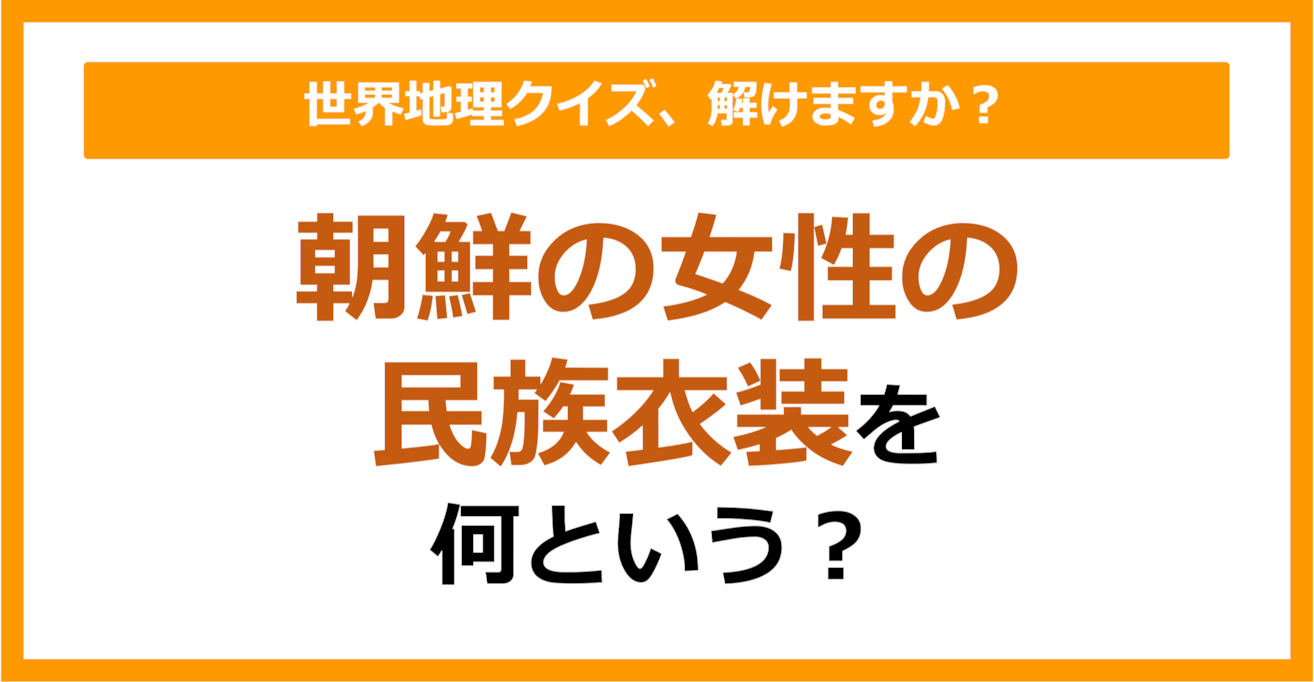 【世界地理】朝鮮の女性の民族衣装を何という？（第298問）