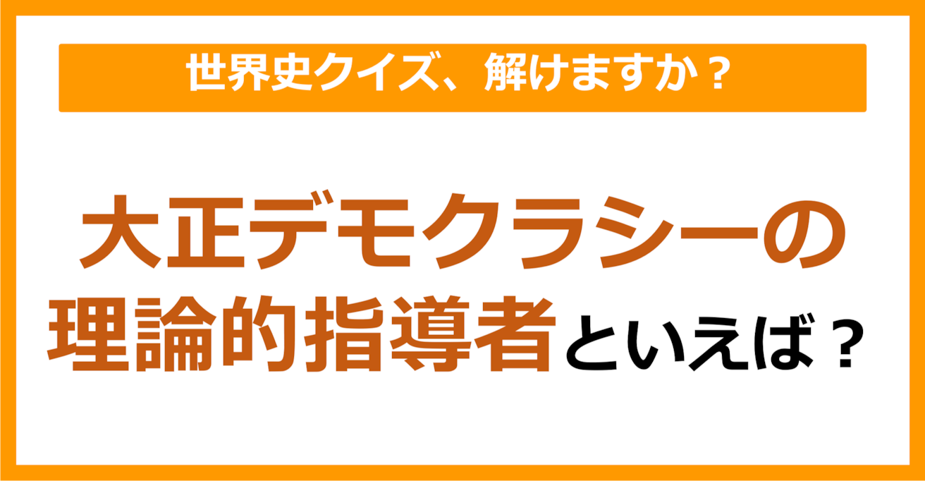 【世界史】大正デモクラシーの理論的指導者といえば？（第240問）