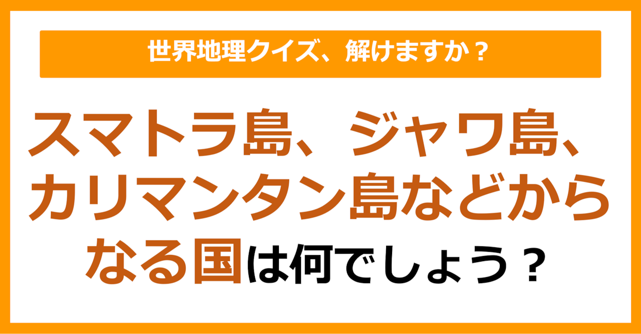 【世界地理】スマトラ島、ジャワ島、カリマンタン島などからなる国は？（第301問）