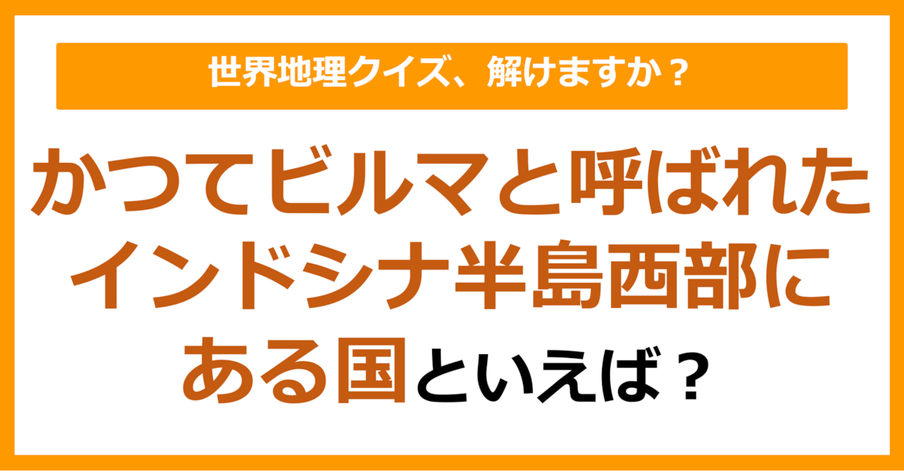 【世界地理】かつてビルマと呼ばれたインドシナ半島西部にある国といえば？（第304問）