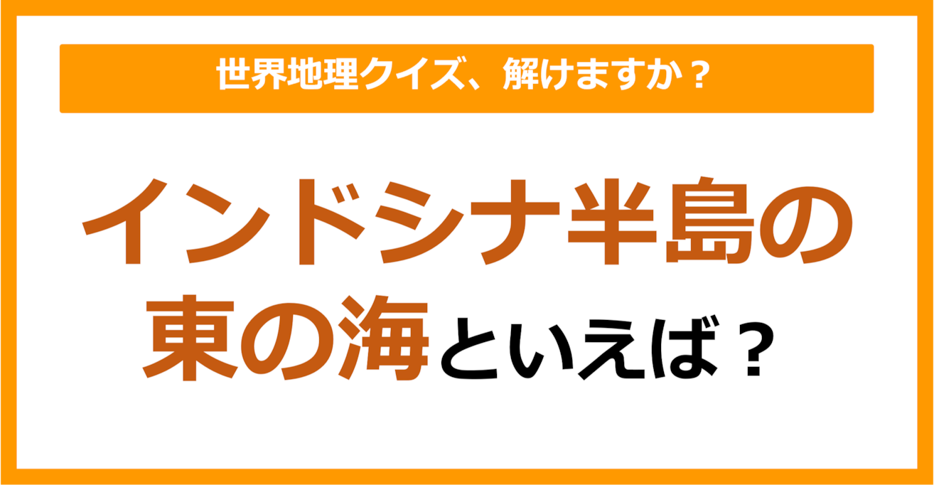 【世界地理】インドシナ半島の東の海といえば？（第309問）