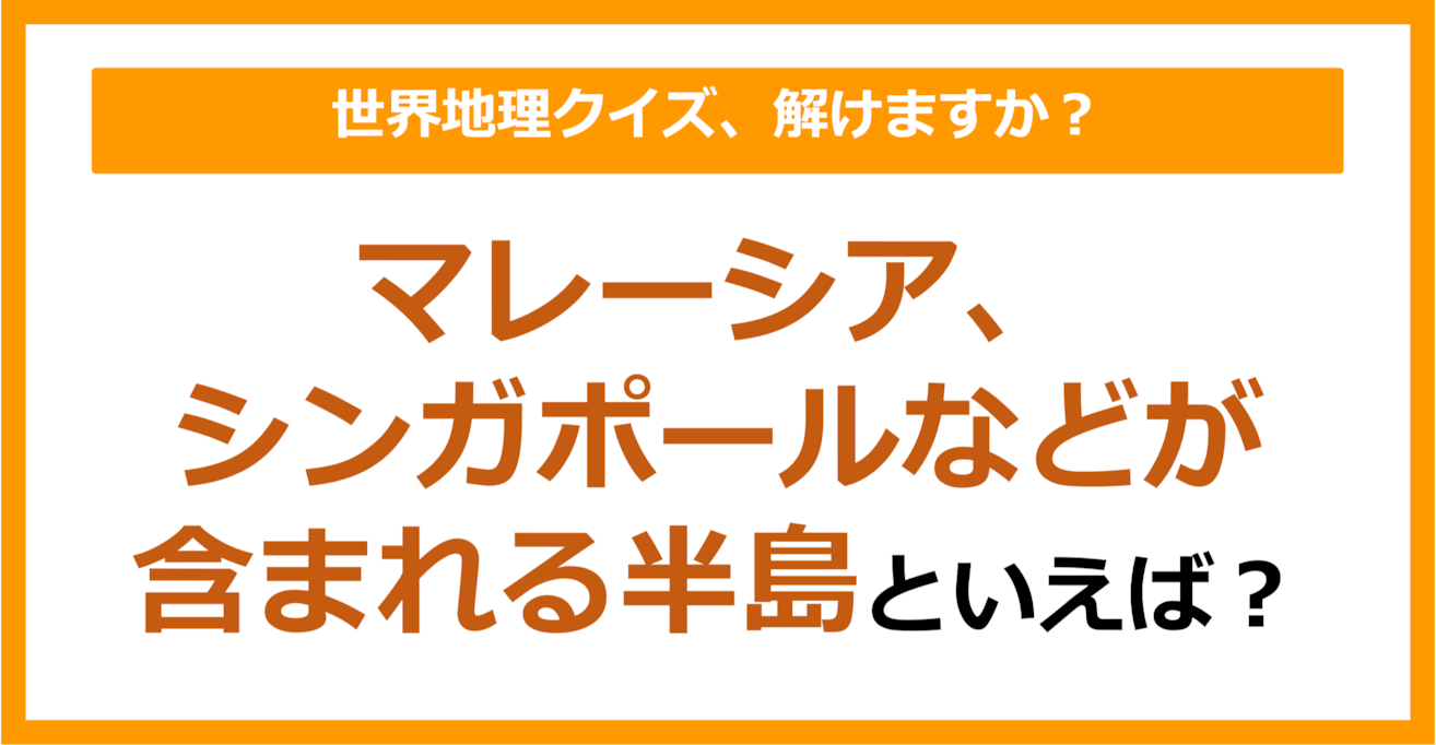 【世界地理】マレーシア、シンガポールなどが含まれる半島といえば？（第311問）