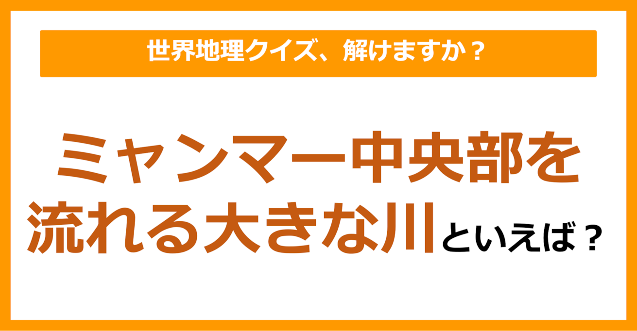 【世界地理】ミャンマー中央部を流れる大きな川といえば？（第314問）