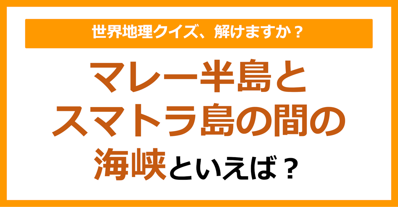 【世界地理】マレー半島とスマトラ島の間の海峡といえば？（第315問）