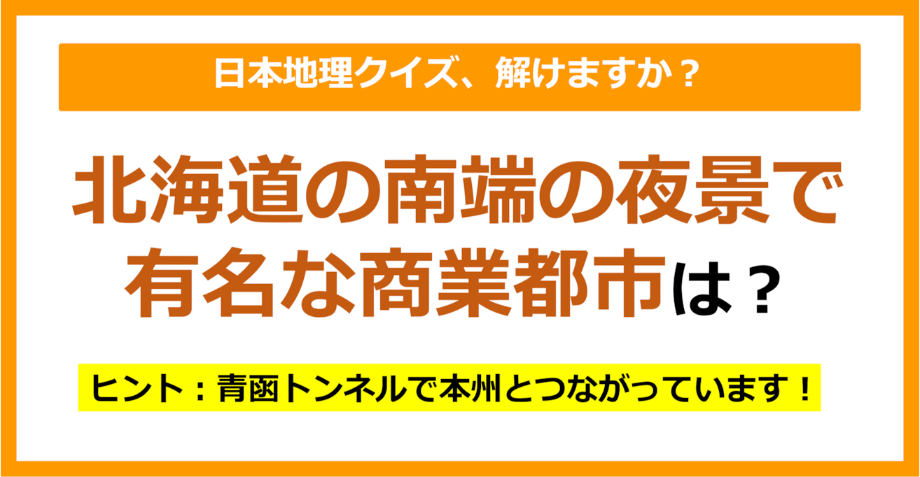 【日本地理】北海道の南端の夜景で有名な商業都市は？（第168問）